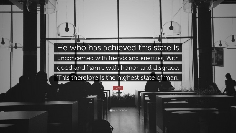 Laozi Quote: “He who has achieved this state Is unconcerned with friends and enemies, With good and harm, with honor and disgrace. This therefore is the highest state of man.”