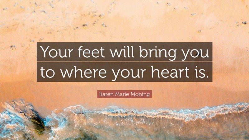 Karen Marie Moning Quote: “Your feet will bring you to where your heart is.”