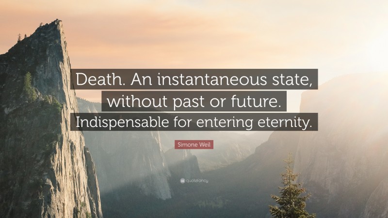 Simone Weil Quote: “Death. An instantaneous state, without past or future. Indispensable for entering eternity.”