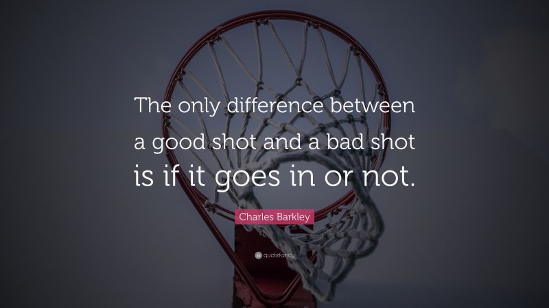 Charles Barkley Quote: “The only difference between a good shot and a bad shot is if it goes in or not.”