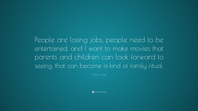 Nicolas Cage Quote: “People are losing jobs, people need to be entertained, and I want to make movies that parents and children can look forward to seeing, that can become a kind of family ritual.”
