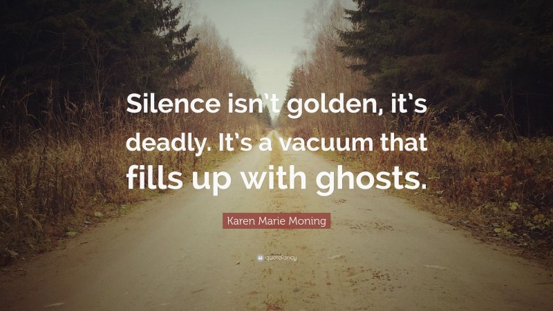 Karen Marie Moning Quote: “Silence isn’t golden, it’s deadly. It’s a vacuum that fills up with ghosts.”