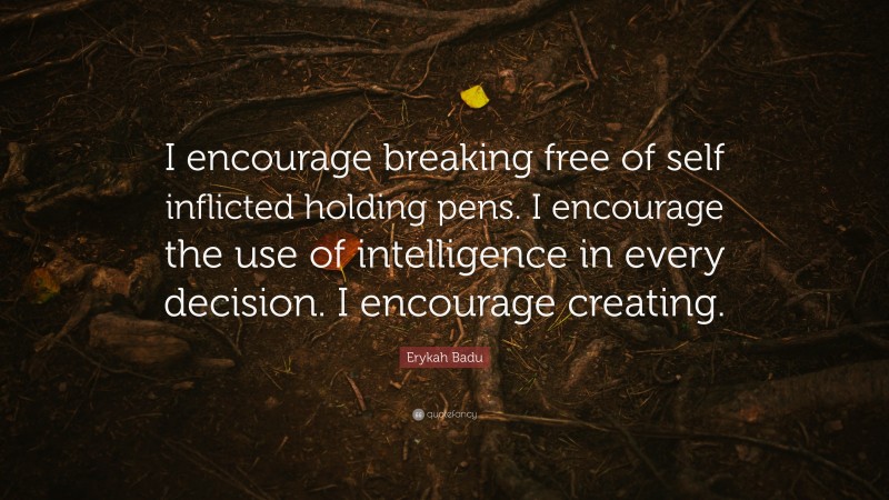 Erykah Badu Quote: “I encourage breaking free of self inflicted holding pens. I encourage the use of intelligence in every decision. I encourage creating.”