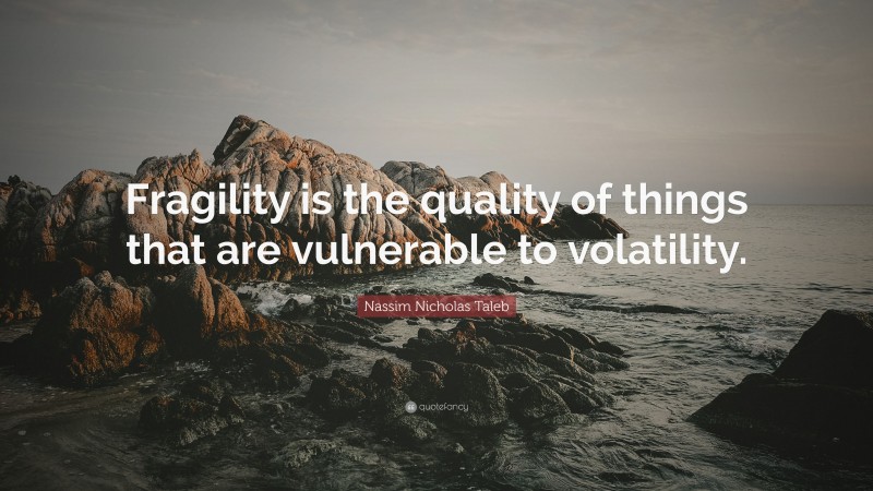 Nassim Nicholas Taleb Quote: “Fragility is the quality of things that are vulnerable to volatility.”