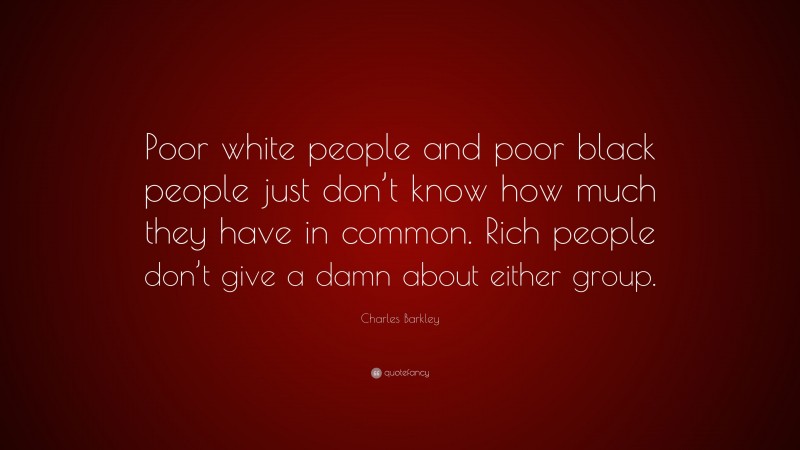 Charles Barkley Quote: “Poor white people and poor black people just don’t know how much they have in common. Rich people don’t give a damn about either group.”
