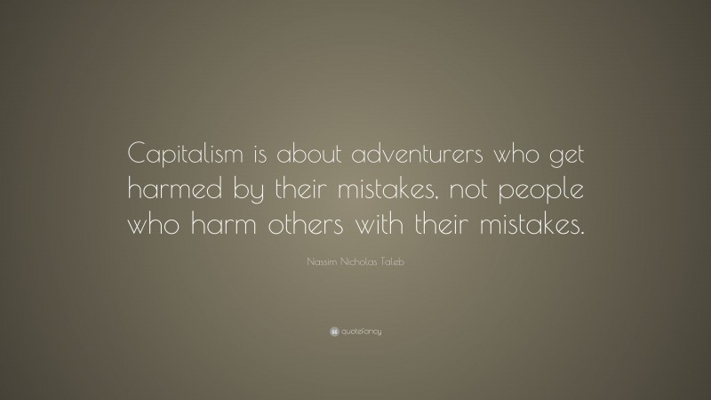 Nassim Nicholas Taleb Quote: “Capitalism is about adventurers who get harmed by their mistakes, not people who harm others with their mistakes.”