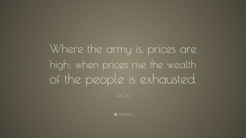 Sun Tzu Quote: “Where the army is, prices are high; when prices rise the wealth of the people is exhausted.”