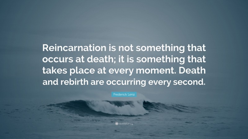 Frederick Lenz Quote: “Reincarnation is not something that occurs at death; it is something that takes place at every moment. Death and rebirth are occurring every second.”