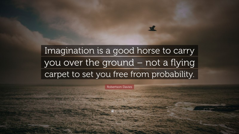 Robertson Davies Quote: “Imagination is a good horse to carry you over the ground – not a flying carpet to set you free from probability.”
