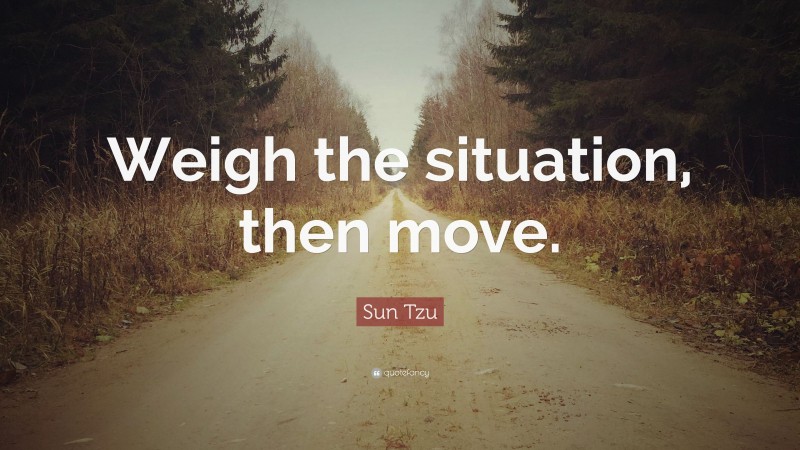 Sun Tzu Quote: “Weigh the situation, then move.”