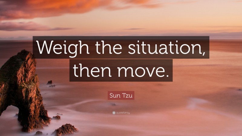 Sun Tzu Quote: “Weigh the situation, then move.”