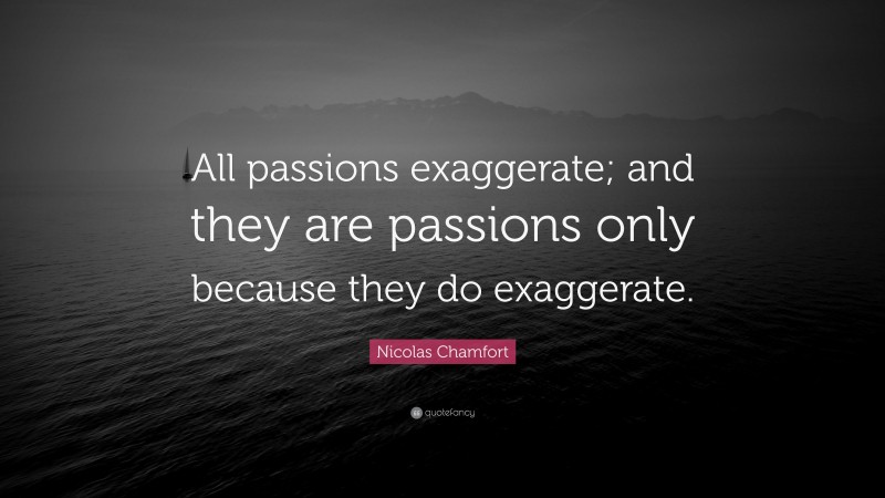 Nicolas Chamfort Quote: “All passions exaggerate; and they are passions only because they do exaggerate.”