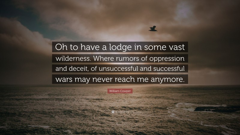 William Cowper Quote: “Oh to have a lodge in some vast wilderness. Where rumors of oppression and deceit, of unsuccessful and successful wars may never reach me anymore.”