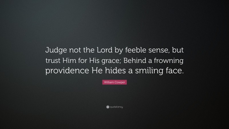 William Cowper Quote: “Judge not the Lord by feeble sense, but trust Him for His grace; Behind a frowning providence He hides a smiling face.”