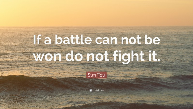 Sun Tzu Quote: “If a battle can not be won do not fight it.”
