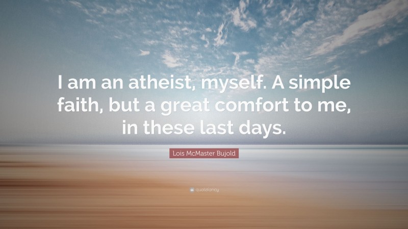 Lois McMaster Bujold Quote: “I am an atheist, myself. A simple faith, but a great comfort to me, in these last days.”