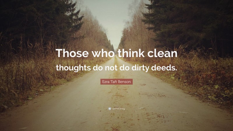 Ezra Taft Benson Quote: “Those who think clean thoughts do not do dirty deeds.”
