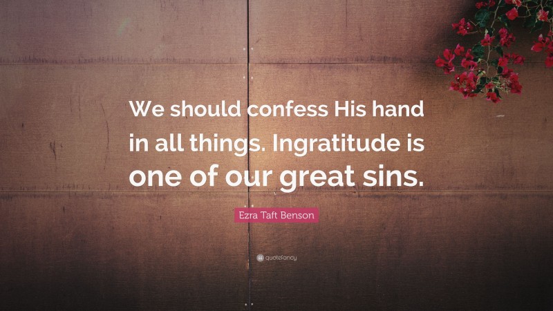 Ezra Taft Benson Quote: “We should confess His hand in all things. Ingratitude is one of our great sins.”