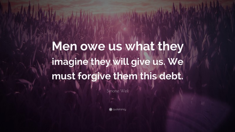 Simone Weil Quote: “Men owe us what they imagine they will give us. We must forgive them this debt.”