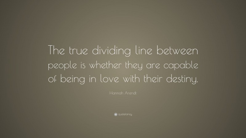 Hannah Arendt Quote: “The true dividing line between people is whether they are capable of being in love with their destiny.”