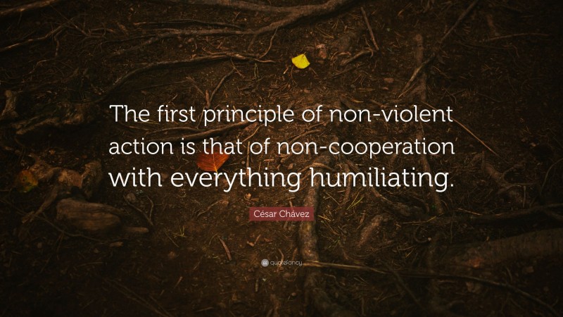 César Chávez Quote: “The first principle of non-violent action is that of non-cooperation with everything humiliating.”