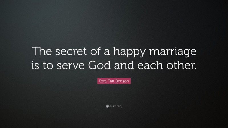 Ezra Taft Benson Quote: “The secret of a happy marriage is to serve God and each other.”