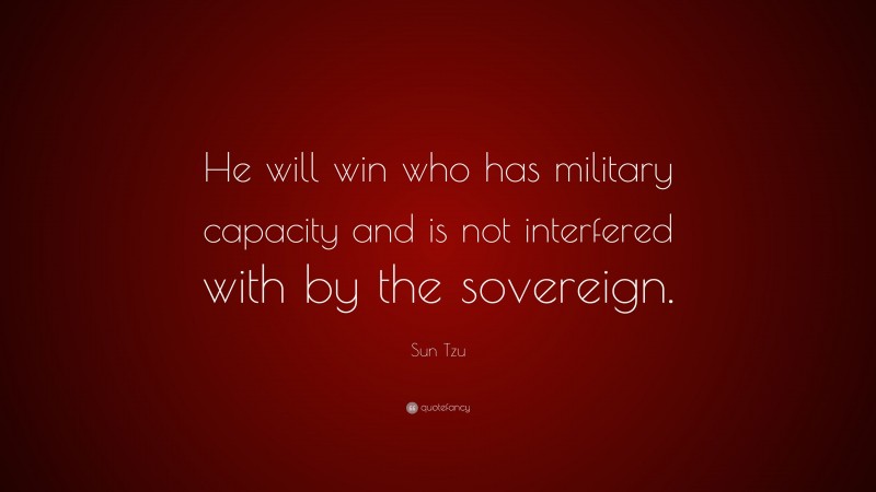 Sun Tzu Quote: “He will win who has military capacity and is not interfered with by the sovereign.”