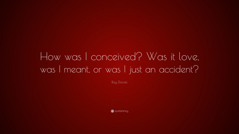 Ray Davies Quote: “How was I conceived? Was it love, was I meant, or was I just an accident?”