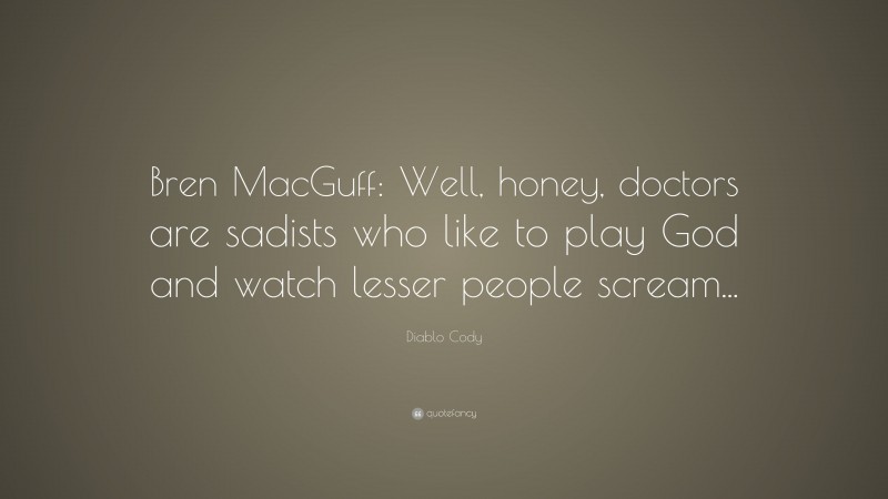 Diablo Cody Quote: “Bren MacGuff: Well, honey, doctors are sadists who like to play God and watch lesser people scream...”