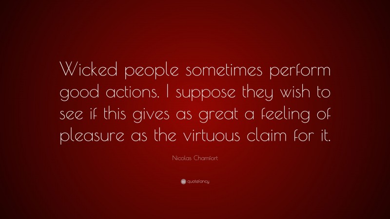Nicolas Chamfort Quote: “Wicked people sometimes perform good actions. I suppose they wish to see if this gives as great a feeling of pleasure as the virtuous claim for it.”