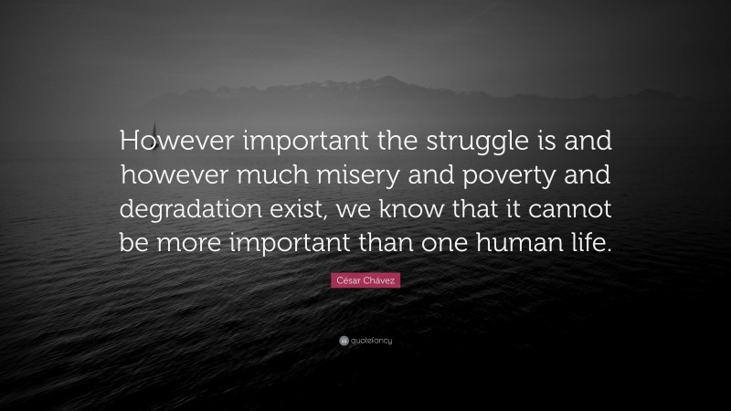 César Chávez Quote: “However important the struggle is and however much misery and poverty and degradation exist, we know that it cannot be more important than one human life.”