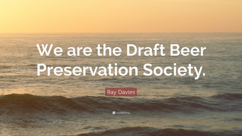 Ray Davies Quote: “We are the Draft Beer Preservation Society.”