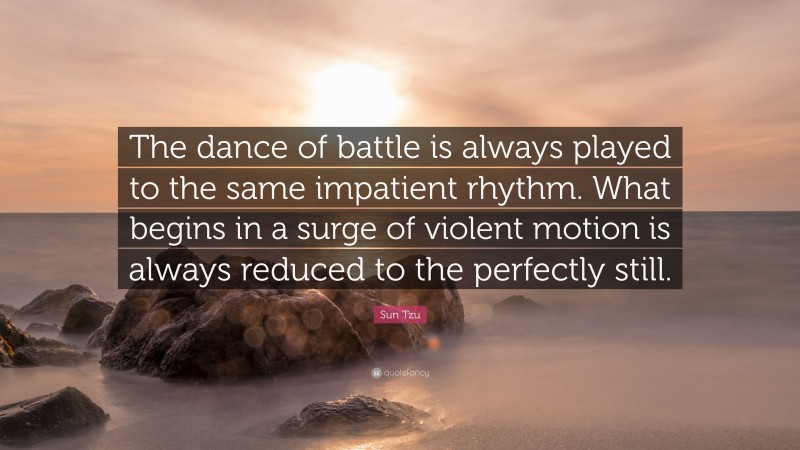 Sun Tzu Quote: “The dance of battle is always played to the same impatient rhythm. What begins in a surge of violent motion is always reduced to the perfectly still.”