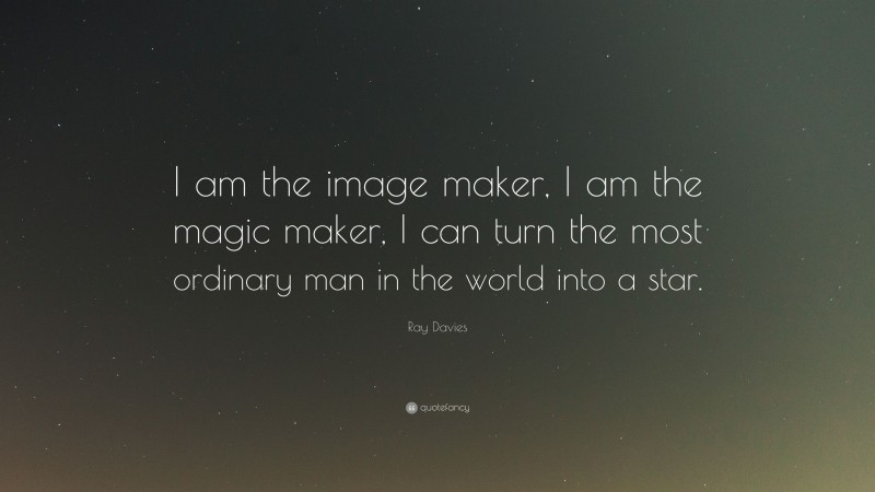Ray Davies Quote: “I am the image maker, I am the magic maker, I can turn the most ordinary man in the world into a star.”