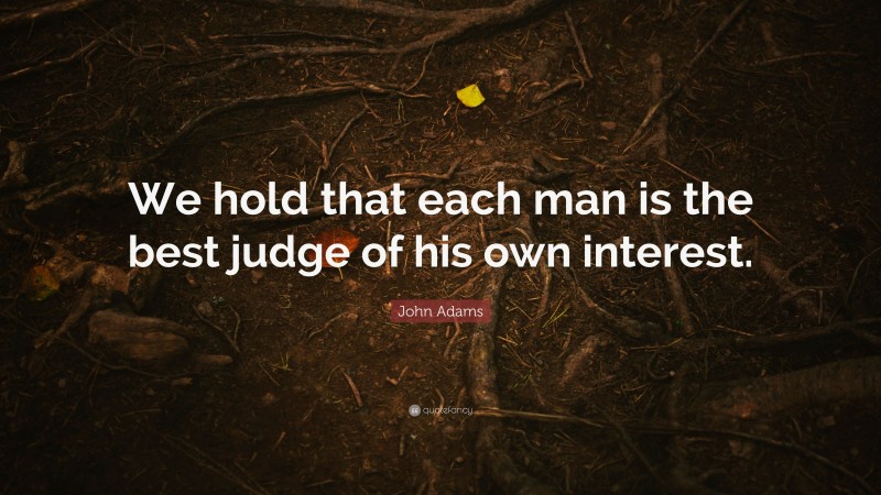 John Adams Quote: “We hold that each man is the best judge of his own interest.”