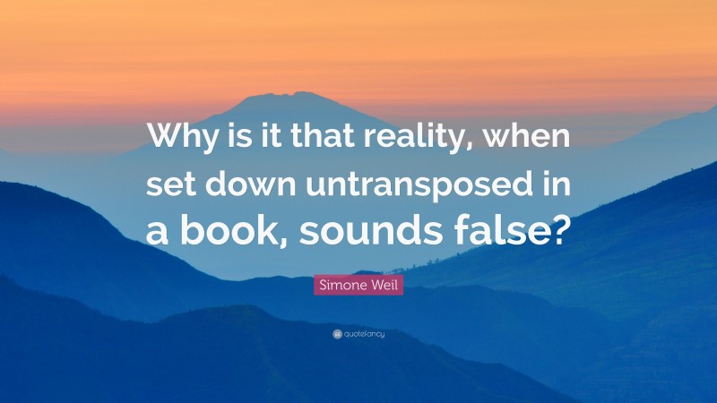 Simone Weil Quote: “Why is it that reality, when set down untransposed in a book, sounds false?”