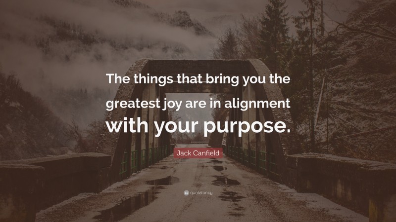 Jack Canfield Quote: “The things that bring you the greatest joy are in alignment with your purpose.”