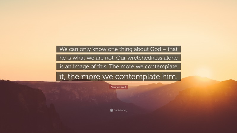 Simone Weil Quote: “We can only know one thing about God – that he is what we are not. Our wretchedness alone is an image of this. The more we contemplate it, the more we contemplate him.”