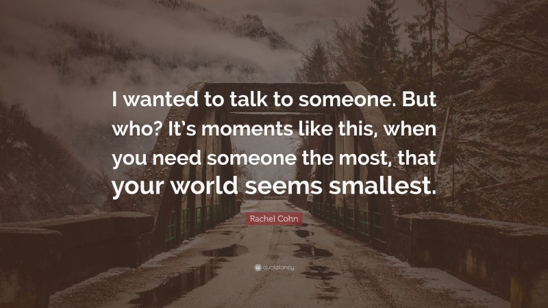 Rachel Cohn Quote: “I wanted to talk to someone. But who? It’s moments like this, when you need someone the most, that your world seems smallest.”