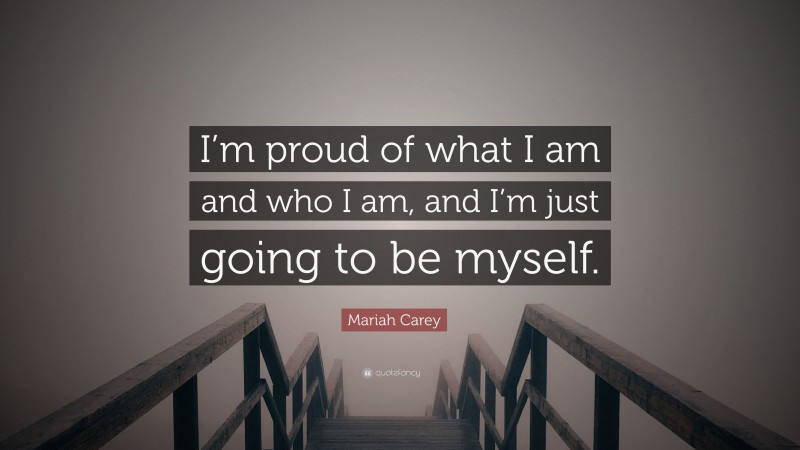 Mariah Carey Quote: “I’m proud of what I am and who I am, and I’m just going to be myself.”