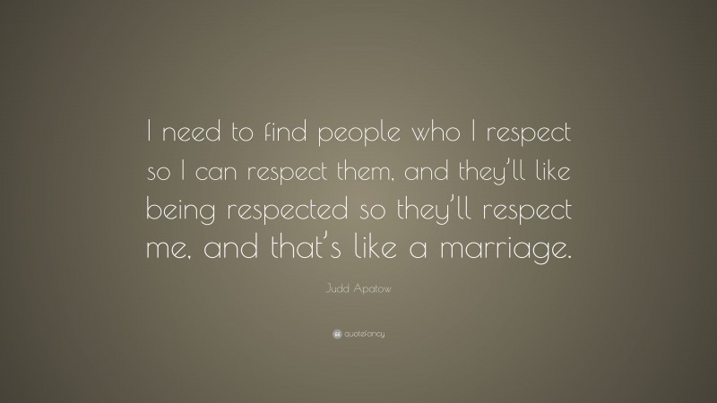 Judd Apatow Quote: “I need to find people who I respect so I can respect them, and they’ll like being respected so they’ll respect me, and that’s like a marriage.”