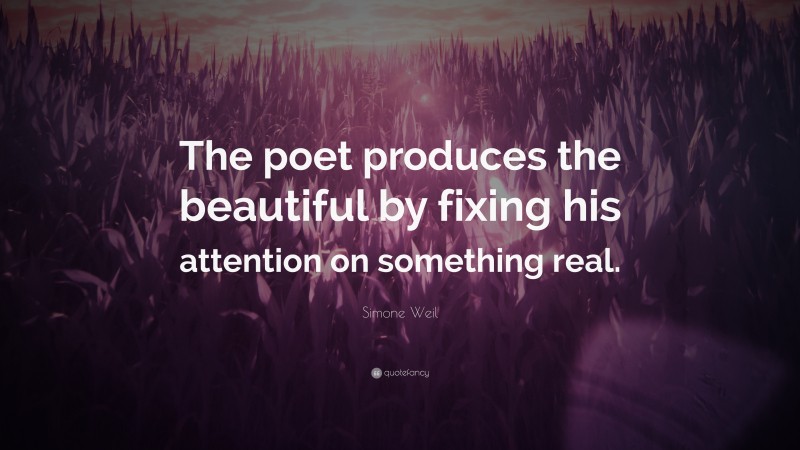 Simone Weil Quote: “The poet produces the beautiful by fixing his attention on something real.”