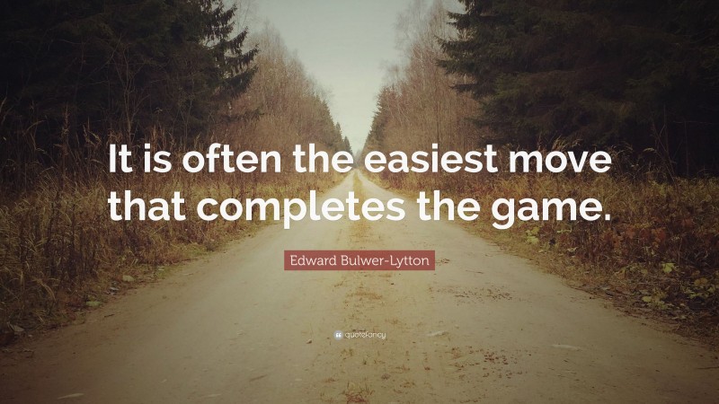 Edward Bulwer-Lytton Quote: “It is often the easiest move that completes the game.”