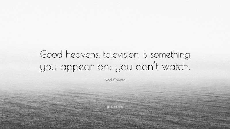 Noël Coward Quote: “Good heavens, television is something you appear on; you don’t watch.”