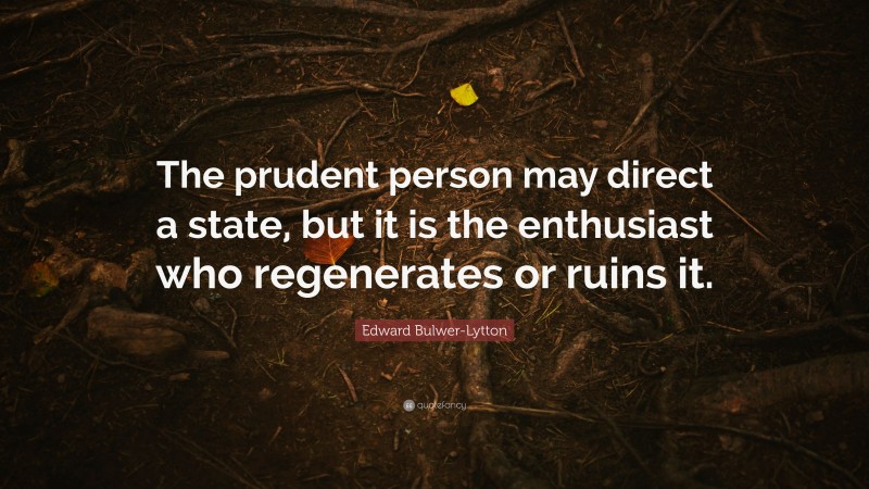 Edward Bulwer-Lytton Quote: “The prudent person may direct a state, but it is the enthusiast who regenerates or ruins it.”