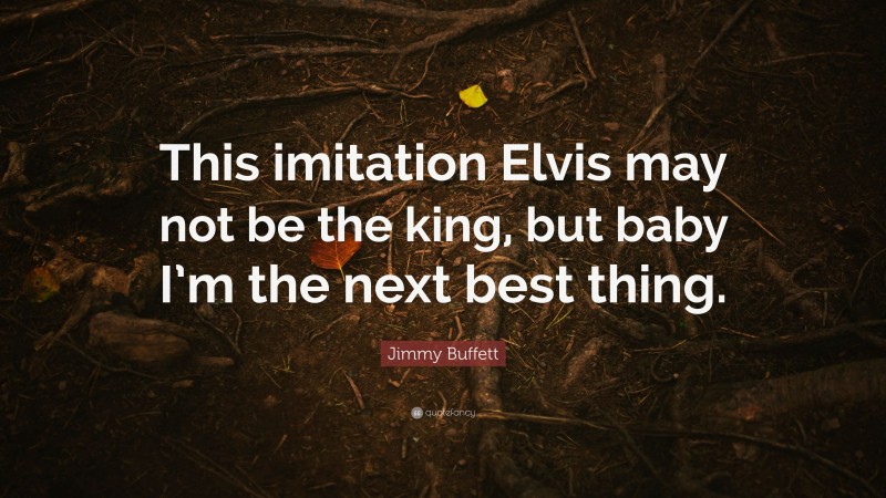 Jimmy Buffett Quote: “This imitation Elvis may not be the king, but baby I’m the next best thing.”
