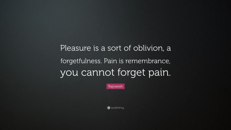 Rajneesh Quote: “Pleasure is a sort of oblivion, a forgetfulness. Pain is remembrance, you cannot forget pain.”