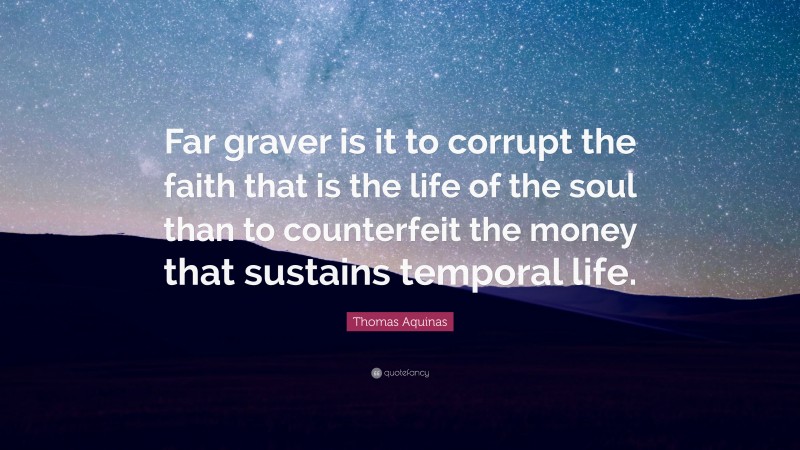 Thomas Aquinas Quote: “Far graver is it to corrupt the faith that is the life of the soul than to counterfeit the money that sustains temporal life.”