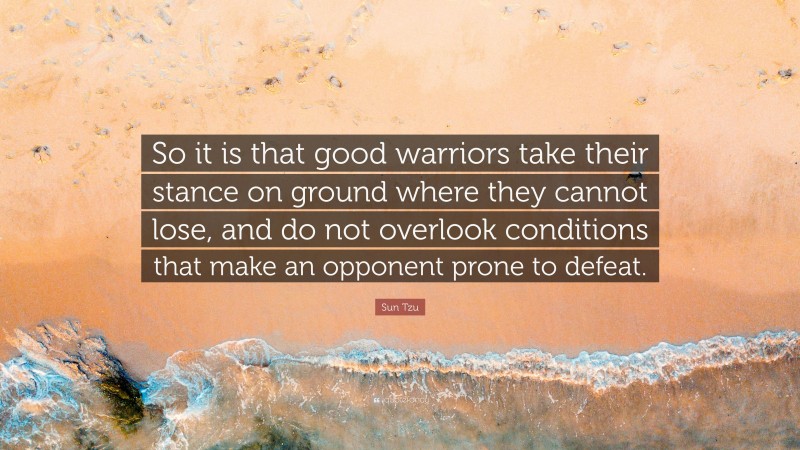 Sun Tzu Quote: “So it is that good warriors take their stance on ground where they cannot lose, and do not overlook conditions that make an opponent prone to defeat.”