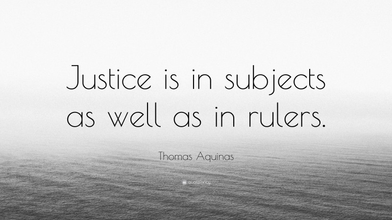 Thomas Aquinas Quote: “Justice is in subjects as well as in rulers.”
